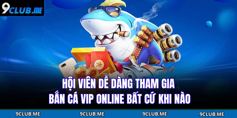 Hội viên dễ dàng tham gia bắn cá VIP online bất cứ khi nào